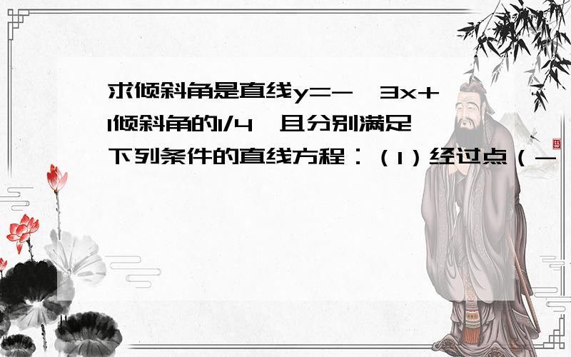 求倾斜角是直线y=-√3x+1倾斜角的1/4,且分别满足下列条件的直线方程：（1）经过点（-√3,-1）（2）在y轴上的截距是-5