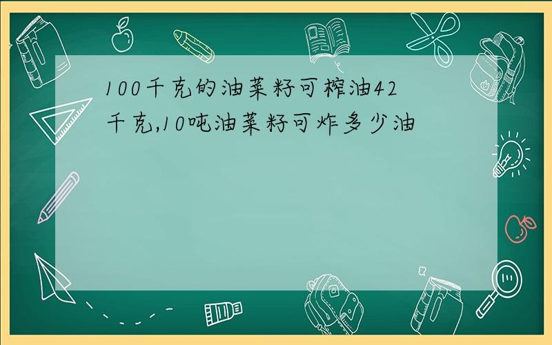 100千克的油菜籽可榨油42千克,10吨油菜籽可炸多少油