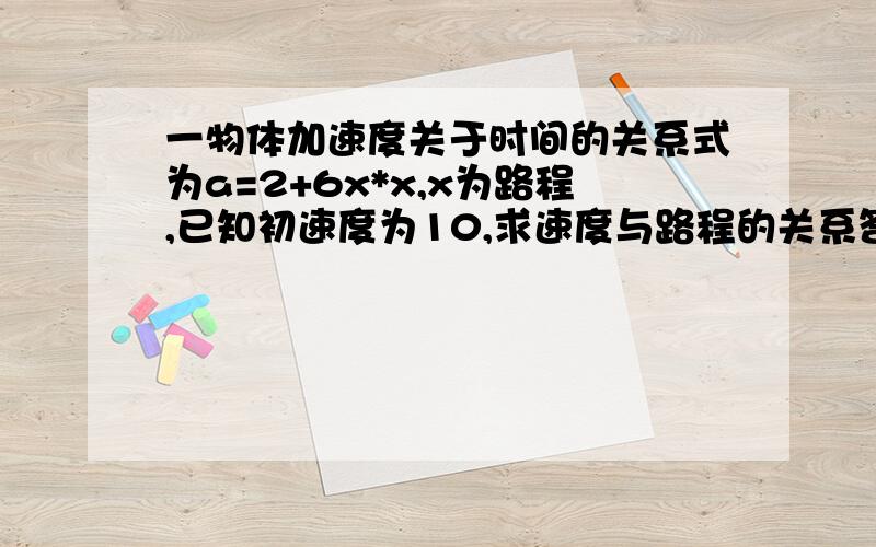 一物体加速度关于时间的关系式为a=2+6x*x,x为路程,已知初速度为10,求速度与路程的关系答案是2倍根号下x^3+x+25