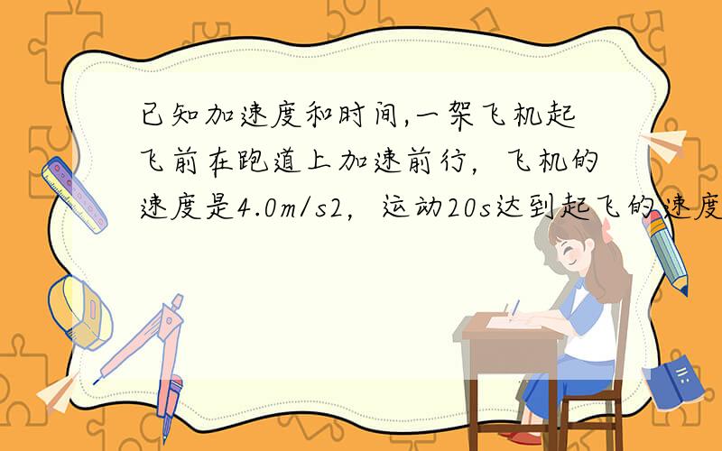 已知加速度和时间,一架飞机起飞前在跑道上加速前行，飞机的速度是4.0m/s2，运动20s达到起飞的速度，求飞机起飞时的速度