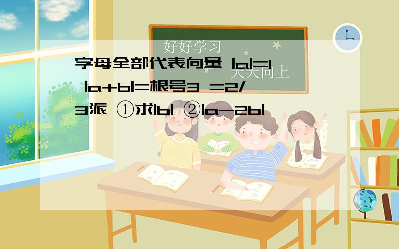 字母全部代表向量 |a|=1 |a+b|=根号3 =2/3派 ①求|b| ②|a-2b|