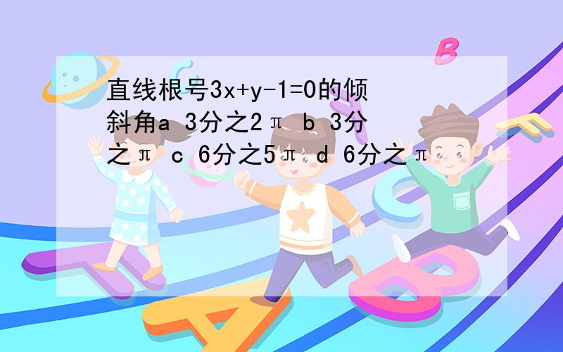 直线根号3x+y-1=0的倾斜角a 3分之2π b 3分之π c 6分之5π d 6分之π