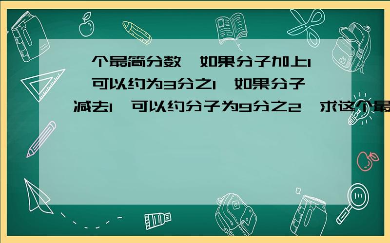 一个最简分数,如果分子加上1,可以约为3分之1,如果分子减去1,可以约分子为9分之2,求这个最简分数.