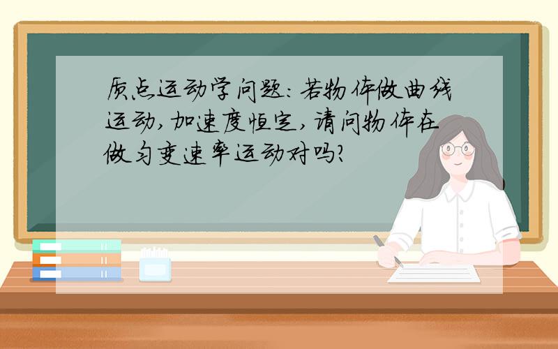 质点运动学问题：若物体做曲线运动,加速度恒定,请问物体在做匀变速率运动对吗?