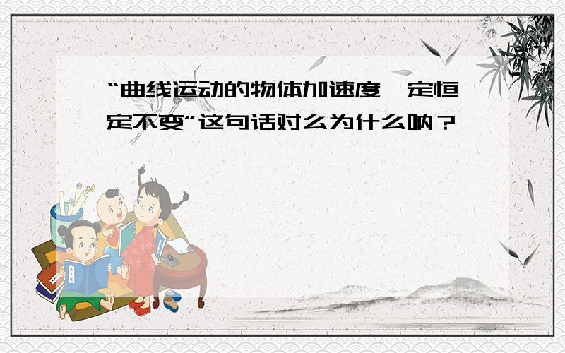 “曲线运动的物体加速度一定恒定不变”这句话对么为什么呐？