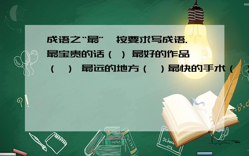 成语之“最”,按要求写成语.最宝贵的话（ ) 最好的作品（ ） 最远的地方（ ）最快的手术（ ） 最符合情理（ ） 最大的手术（ ）最大的工程（ ） 最珍贵的字（ ） 最尖锐的针（ ）