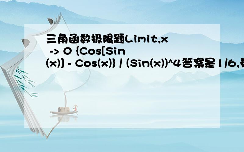 三角函数极限题Limit,x -> 0 {Cos[Sin(x)] - Cos(x)} / (Sin(x))^4答案是1/6,希望知道解法.为了看得清楚不同层次的括号类型不同