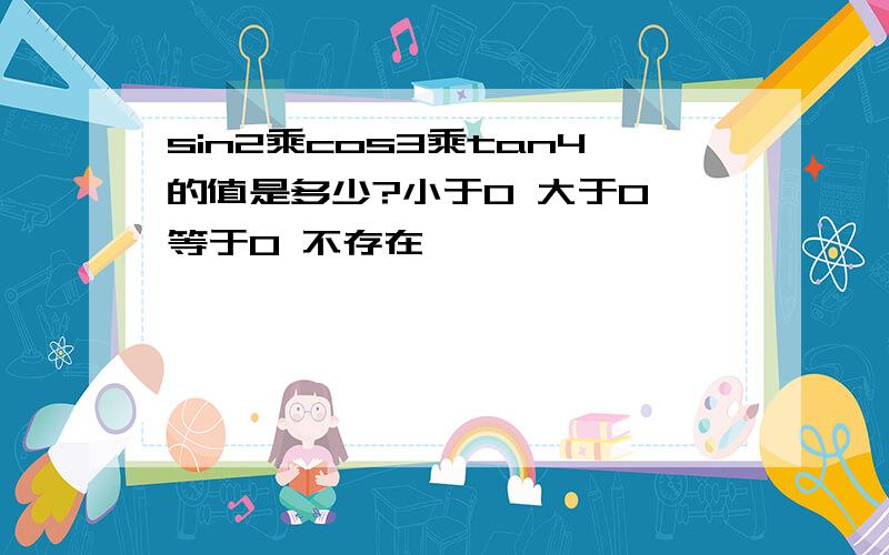 sin2乘cos3乘tan4的值是多少?小于0 大于0 等于0 不存在