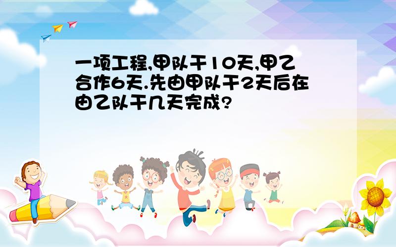 一项工程,甲队干10天,甲乙合作6天.先由甲队干2天后在由乙队干几天完成?