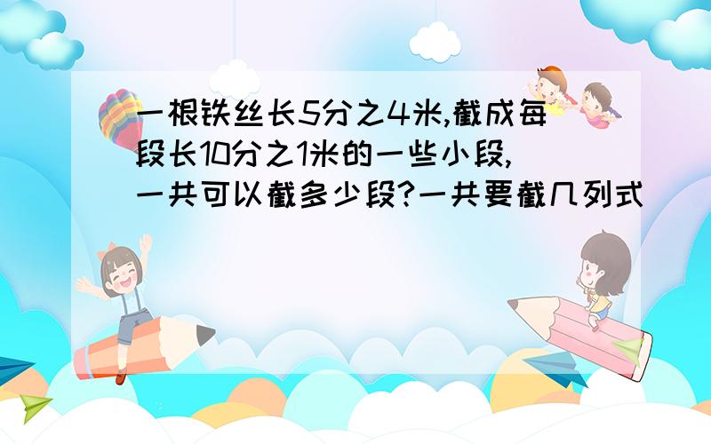 一根铁丝长5分之4米,截成每段长10分之1米的一些小段,一共可以截多少段?一共要截几列式