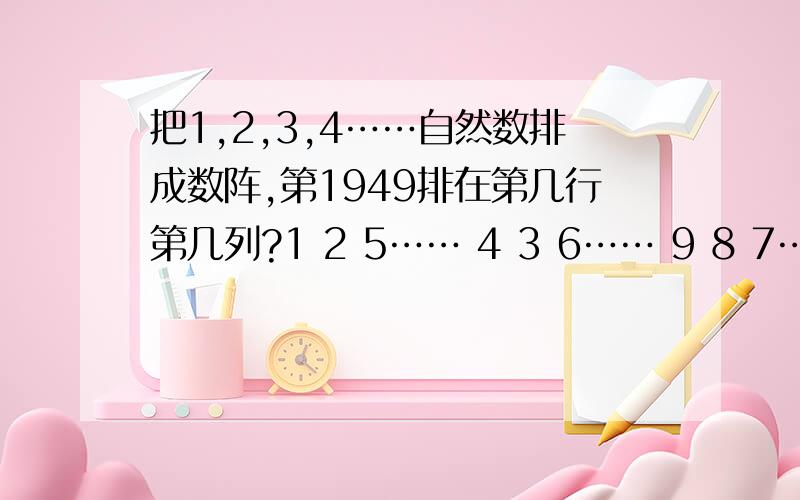 把1,2,3,4……自然数排成数阵,第1949排在第几行第几列?1 2 5…… 4 3 6…… 9 8 7…… ………………