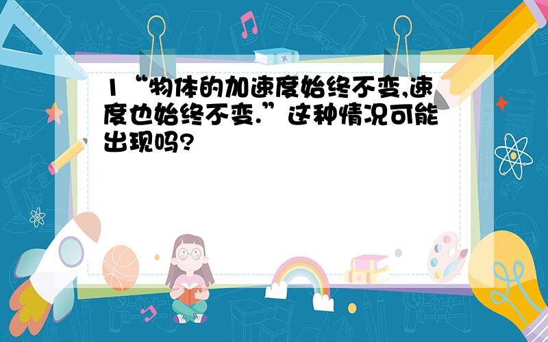 1“物体的加速度始终不变,速度也始终不变.”这种情况可能出现吗?