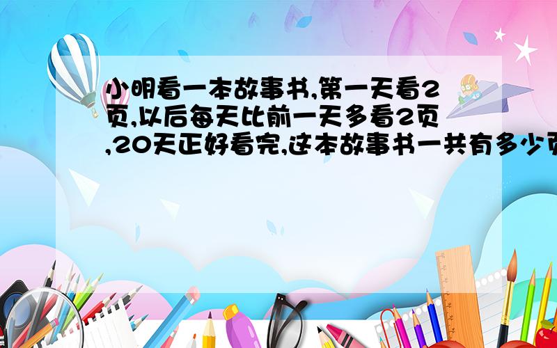 小明看一本故事书,第一天看2页,以后每天比前一天多看2页,20天正好看完,这本故事书一共有多少页?