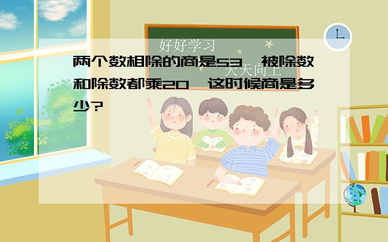 两个数相除的商是53,被除数和除数都乘20,这时候商是多少?