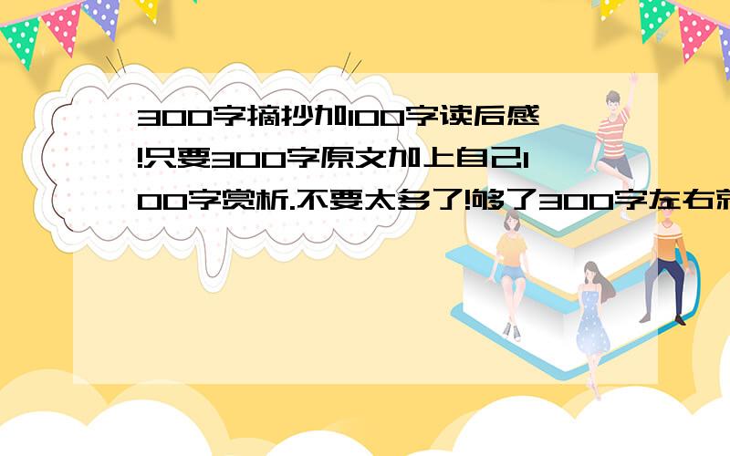 300字摘抄加100字读后感!只要300字原文加上自己100字赏析.不要太多了!够了300字左右就可以了!要7篇