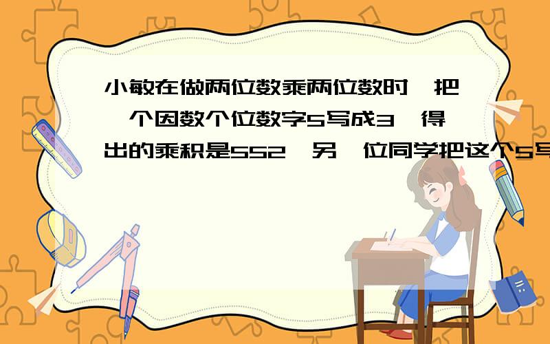 小敏在做两位数乘两位数时,把一个因数个位数字5写成3,得出的乘积是552,另一位同学把这个5写成了8,得到的乘积是672,正确的乘积是多少