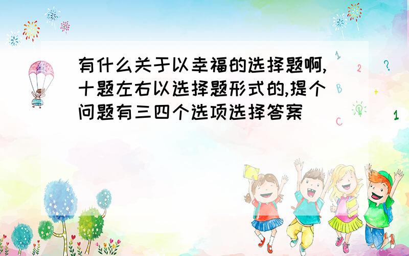 有什么关于以幸福的选择题啊,十题左右以选择题形式的,提个问题有三四个选项选择答案