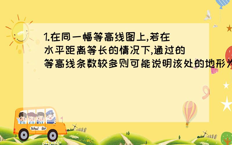 1.在同一幅等高线图上,若在水平距离等长的情况下,通过的等高线条数较多则可能说明该处的地形为( ).A.山脊 B.山谷 C.陡坡 D.缓坡2.关于日食,下列说法中正确的是( ).A.日食是由于光的直线传播