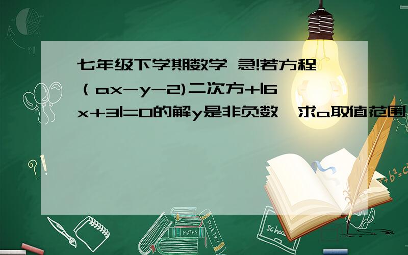 七年级下学期数学 急!若方程（ax-y-2)二次方+|6x+3|=0的解y是非负数,求a取值范围