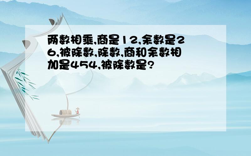 两数相乘,商是12,余数是26,被除数,除数,商和余数相加是454,被除数是?