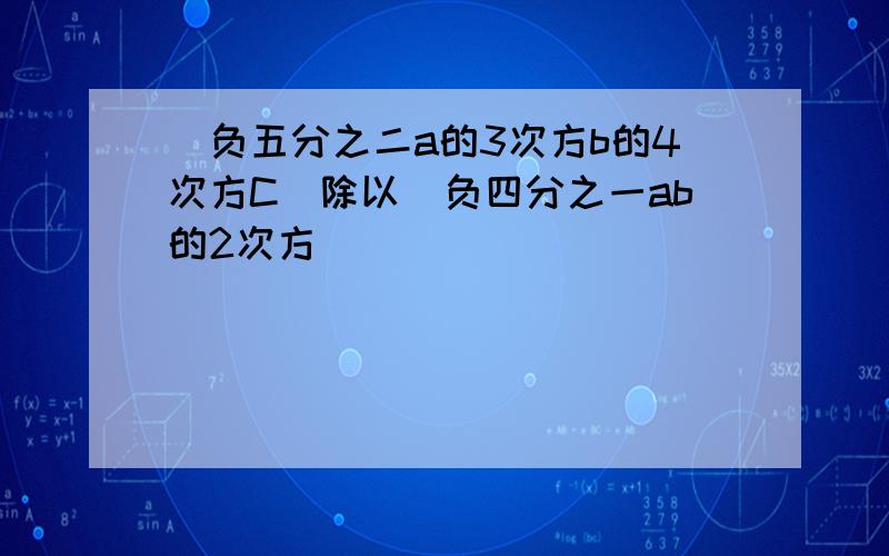 （负五分之二a的3次方b的4次方C）除以（负四分之一ab的2次方）