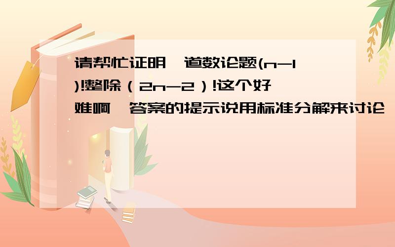 请帮忙证明一道数论题(n-1)!整除（2n-2）!这个好难啊,答案的提示说用标准分解来讨论,但我怎么觉得这个和证明多重组合数有点相矛盾啊!