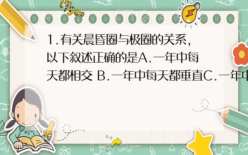 1.有关晨昏圈与极圈的关系,以下叙述正确的是A.一年中每天都相交 B.一年中每天都垂直C.一年中相交两次D.一年有相切两次2.在观测杆影的试验中,导致电线杆杆影的长度每天同一时刻都不一样