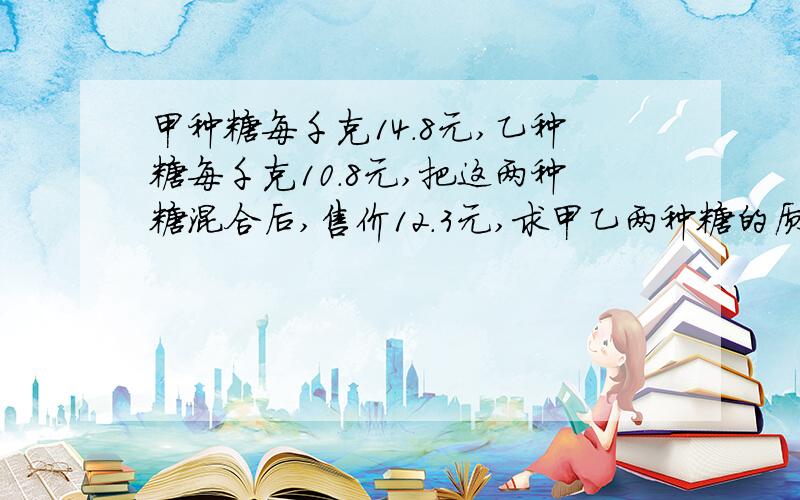 甲种糖每千克14.8元,乙种糖每千克10.8元,把这两种糖混合后,售价12.3元,求甲乙两种糖的质量比.