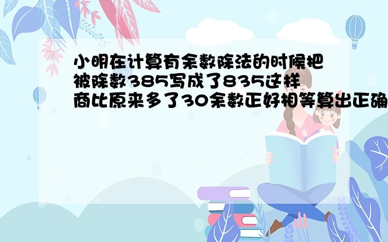 小明在计算有余数除法的时候把被除数385写成了835这样商比原来多了30余数正好相等算出正确的除数和余数