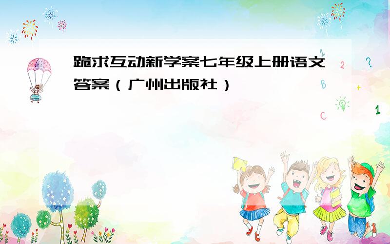 跪求互动新学案七年级上册语文答案（广州出版社）