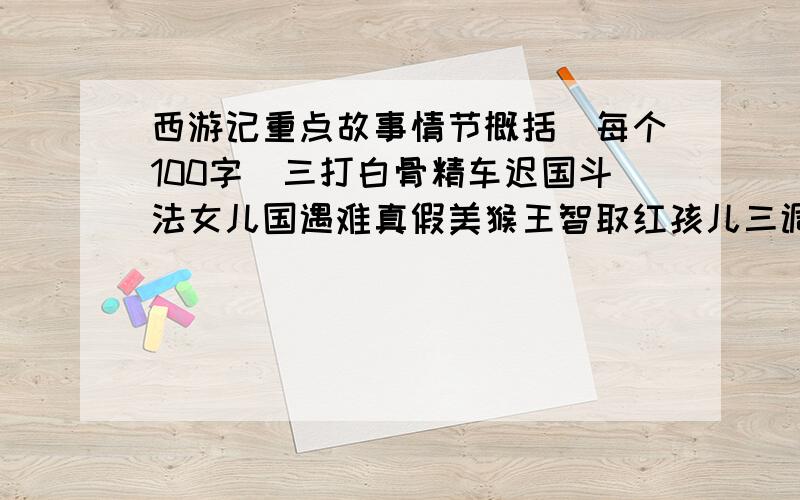 西游记重点故事情节概括（每个100字）三打白骨精车迟国斗法女儿国遇难真假美猴王智取红孩儿三调芭蕉扇平顶山斗金银角大王乌鸡国降狮子精敌毒山降蝎子精盘丝洞除蜘蛛精