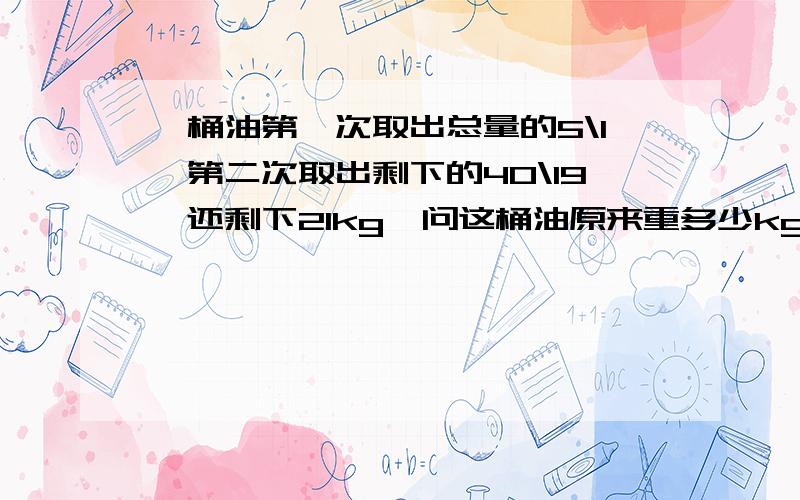 一桶油第一次取出总量的5\1,第二次取出剩下的40\19,还剩下21kg,问这桶油原来重多少kg?