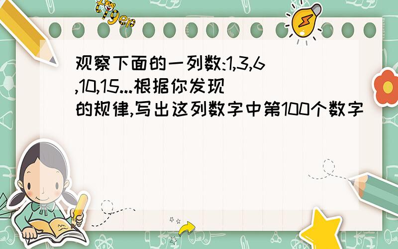 观察下面的一列数:1,3,6,10,15...根据你发现的规律,写出这列数字中第100个数字