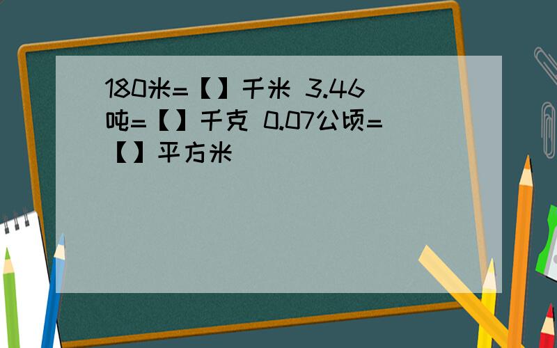 180米=【】千米 3.46吨=【】千克 0.07公顷=【】平方米