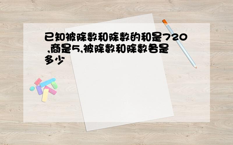 已知被除数和除数的和是720 ,商是5,被除数和除数各是多少