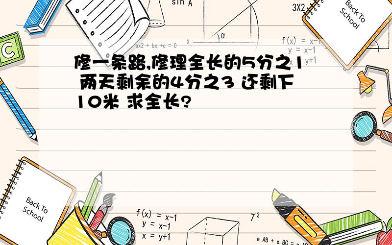 修一条路,修理全长的5分之1 两天剩余的4分之3 还剩下10米 求全长?