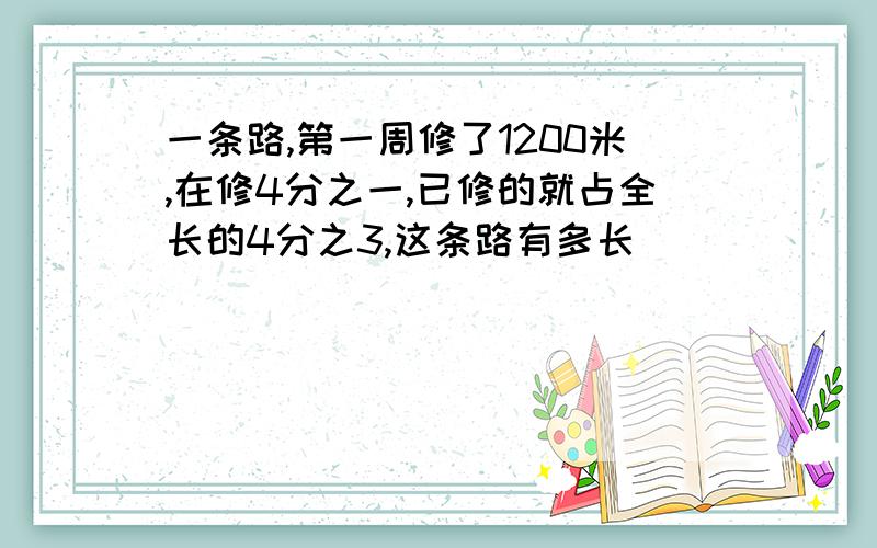 一条路,第一周修了1200米,在修4分之一,已修的就占全长的4分之3,这条路有多长