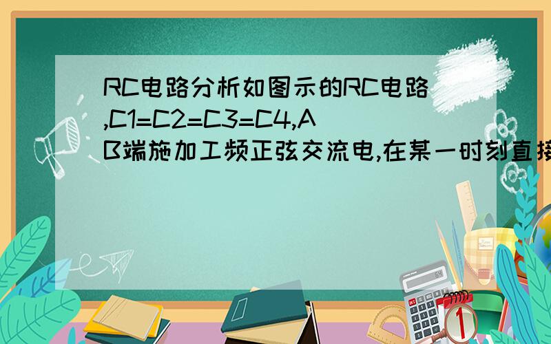 RC电路分析如图示的RC电路,C1=C2=C3=C4,AB端施加工频正弦交流电,在某一时刻直接撤掉电压,求大神帮忙分析一下UC1、UC2、UC3、UC4的变化.