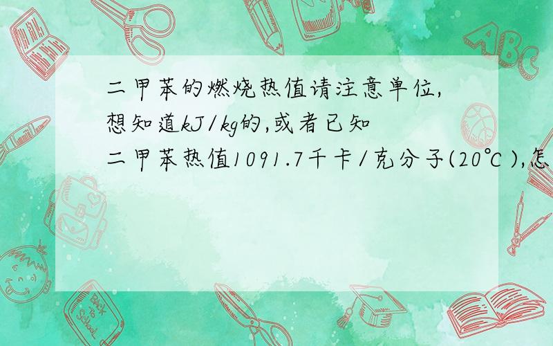 二甲苯的燃烧热值请注意单位,想知道kJ/kg的,或者已知二甲苯热值1091.7千卡/克分子(20℃),怎么换算成kJ/kg?这位大人的计算跟我一样，但还想确认一下二甲苯的燃烧热值是多少？