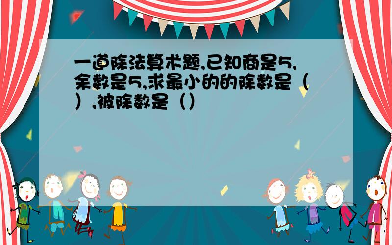 一道除法算术题,已知商是5,余数是5,求最小的的除数是（）,被除数是（）