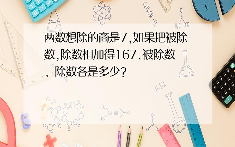 两数想除的商是7,如果把被除数,除数相加得167.被除数、除数各是多少?