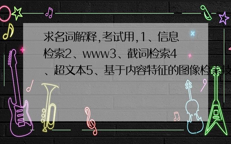 求名词解释,考试用,1、信息检索2、www3、截词检索4、超文本5、基于内容特征的图像检索技术6、知识发现7、搜索引擎8、词加权检索9、基于语音识别技术的检索10、超媒体