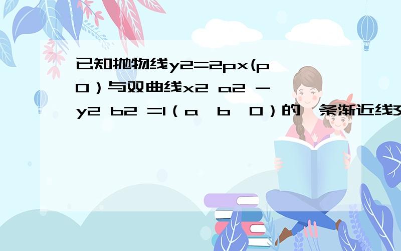 已知抛物线y2=2px(p＞0）与双曲线x2 a2 - y2 b2 =1（a,b＞0）的一条渐近线交于一点M（1m）点M到抛物线焦