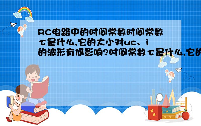 RC电路中的时间常数时间常数τ是什么,它的大小对uc、i的波形有何影响?时间常数τ是什么,它的大小对uc、i的波形有何影响?分析RC电路参数满足什么条件成为微分电路?满足什么条件成为积分电