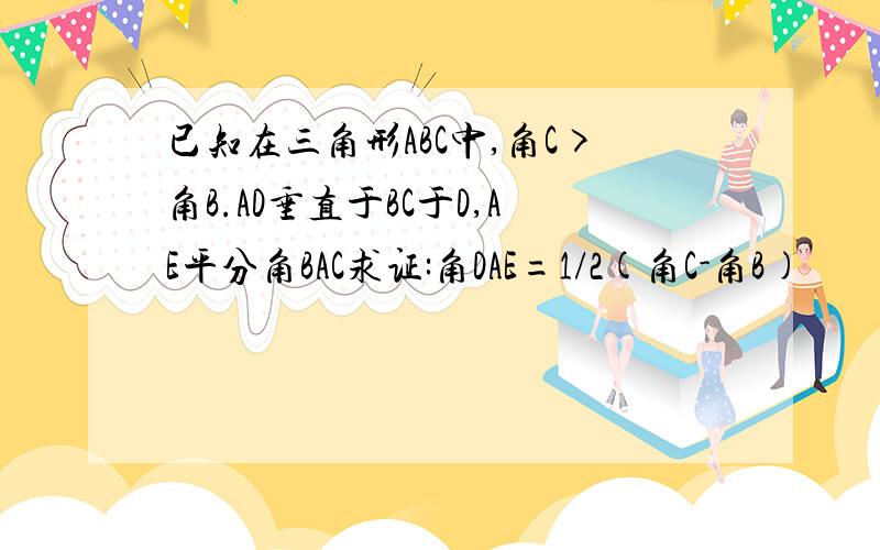 已知在三角形ABC中,角C>角B.AD垂直于BC于D,AE平分角BAC求证:角DAE=1/2(角C-角B)