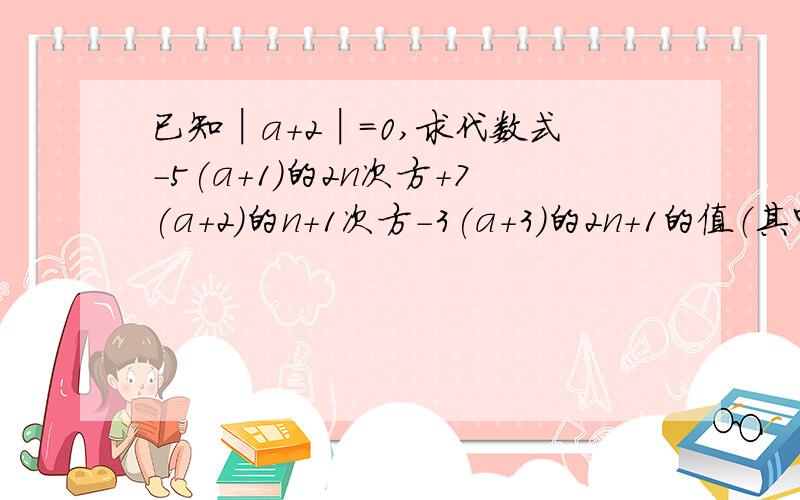 已知│a+2│＝0,求代数式－5(a+1)的2n次方+7(a+2)的n+1次方-3(a+3)的2n+1的值（其中n为正整数）．