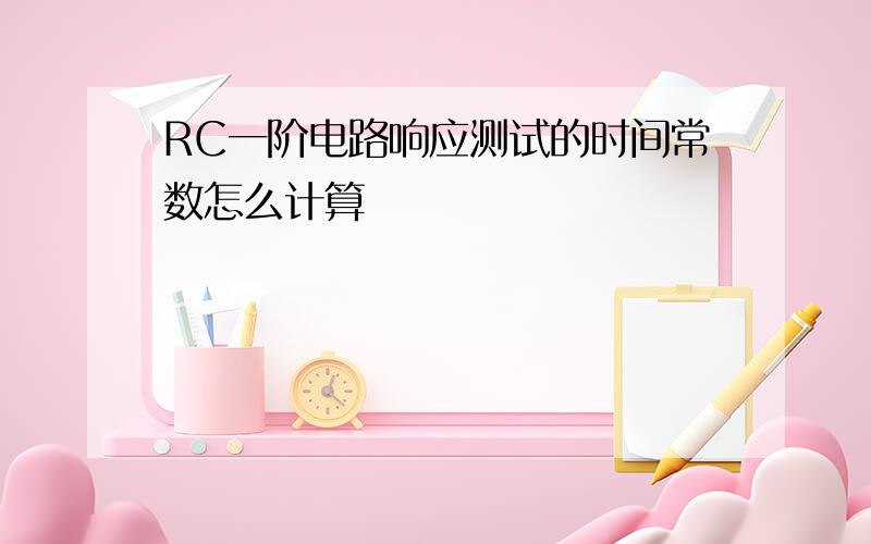 RC一阶电路响应测试的时间常数怎么计算