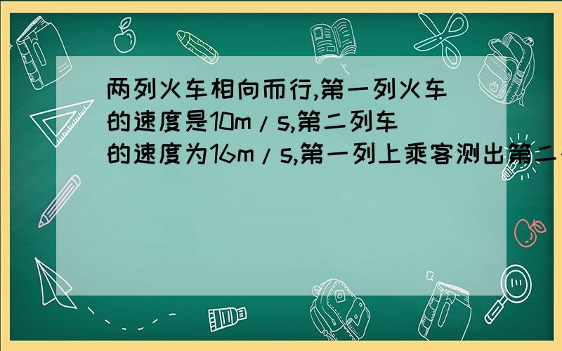 两列火车相向而行,第一列火车的速度是10m/s,第二列车的速度为16m/s,第一列上乘客测出第二列火车从他侧面通过所用的时间为6s,则以下结论正确的是（ ）A两列火车的长度之和为156m B第二列火