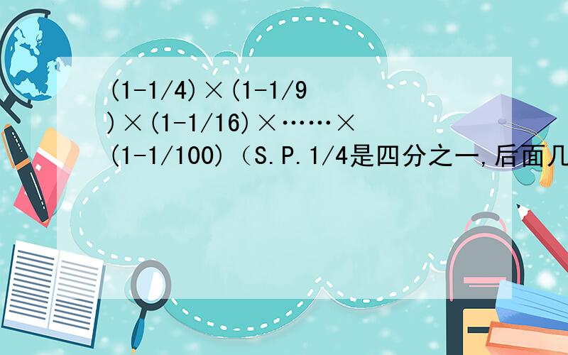 (1-1/4)×(1-1/9)×(1-1/16)×……×(1-1/100)（S.P.1/4是四分之一,后面几个也是如此,打反了别怪我哦!）