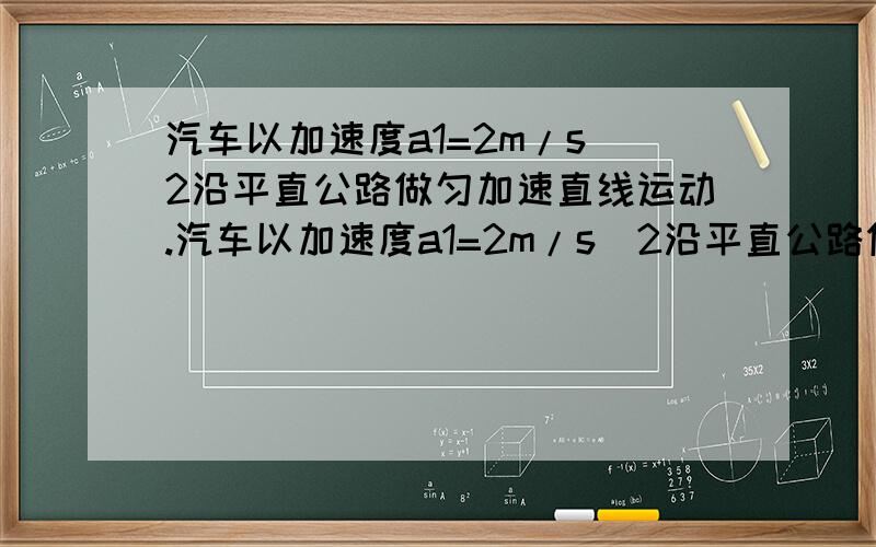 汽车以加速度a1=2m/s^2沿平直公路做匀加速直线运动.汽车以加速度a1=2m/s^2沿平直公路做匀加速直线运动.T=0时,速度V0=4m/s,此时,在其后与汽车相距L=10m的摩托车,正由静止出发匀加速去追赶它.若摩